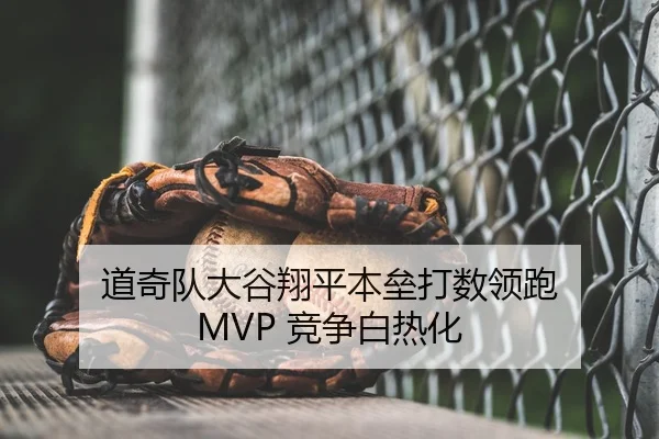 道奇队大谷翔平本垒打数领跑 MVP 竞争白热化