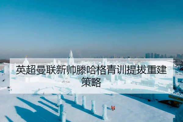 英超曼联新帅滕哈格青训提拔重建策略