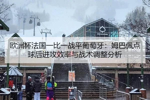 欧洲杯法国一比一战平葡萄牙：姆巴佩点球后进攻效率与战术调整分析