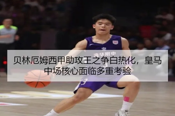 贝林厄姆西甲助攻王之争白热化，皇马中场核心面临多重考验