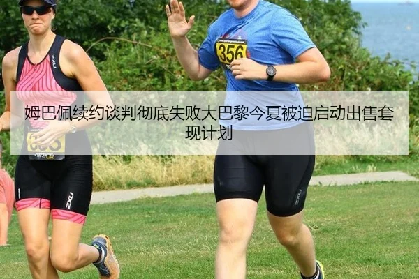 姆巴佩续约谈判彻底失败大巴黎今夏被迫启动出售套现计划