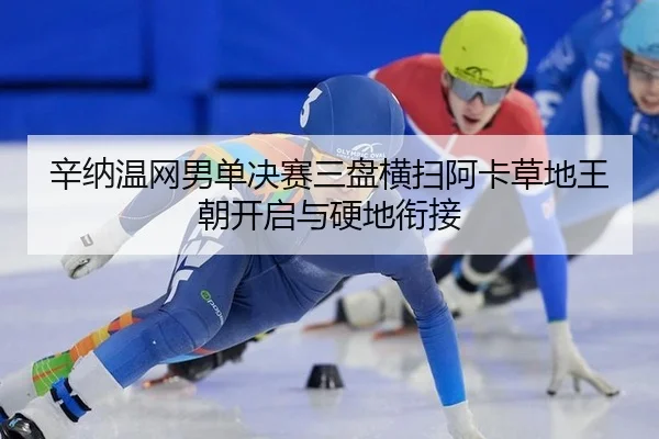 辛纳温网男单决赛三盘横扫阿卡草地王朝开启与硬地衔接